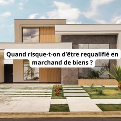 Quand risque-t-on d’être requalifié en marchand de biens ?